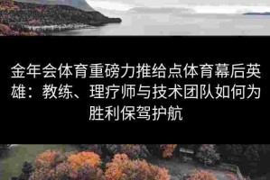 金年会体育重磅力推给点体育幕后英雄：教练、理疗师与技术团队如何为胜利保驾护航