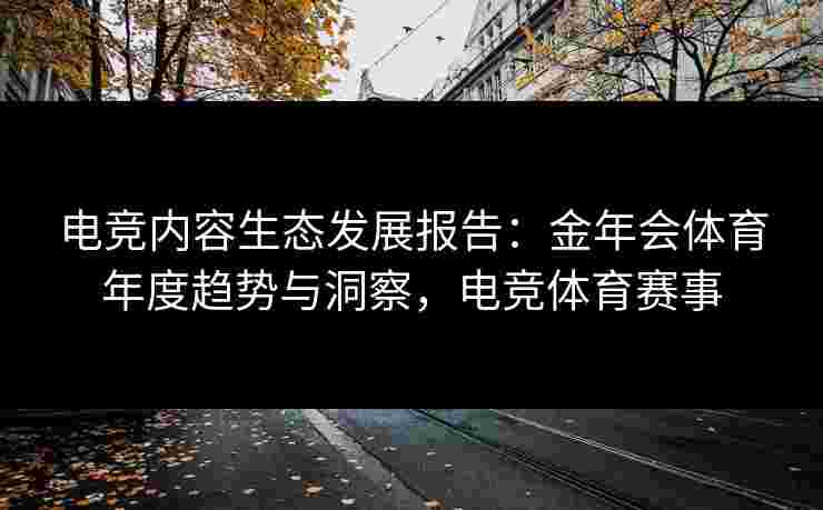 电竞内容生态发展报告:金年会体育年度趋势与洞察,电竞体育赛事 电竞内容生态发展报告:金年会体育年度趋势与洞察,电竞体育赛事