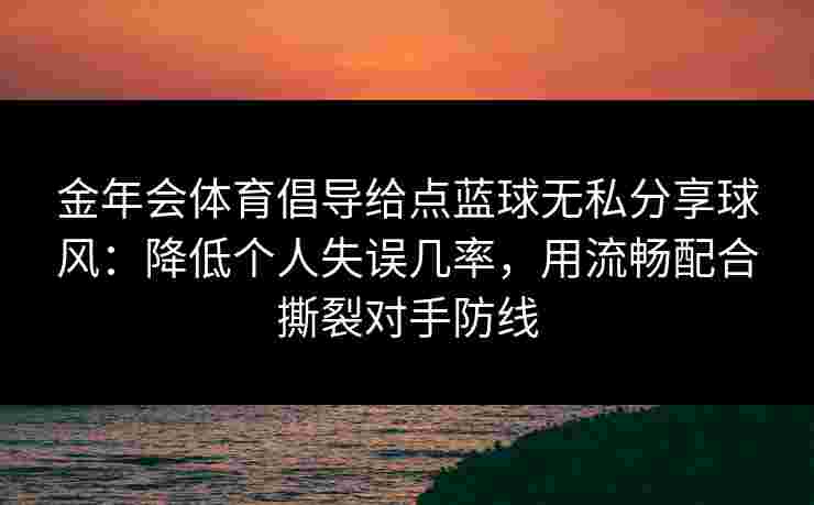 金年会体育倡导给点蓝球无私分享球风:降低个人失误几率,用流畅配合撕裂对手防线 金年会体育倡导给点蓝球无私分享球风:降低个人失误几率,用流畅配合撕裂对手防线