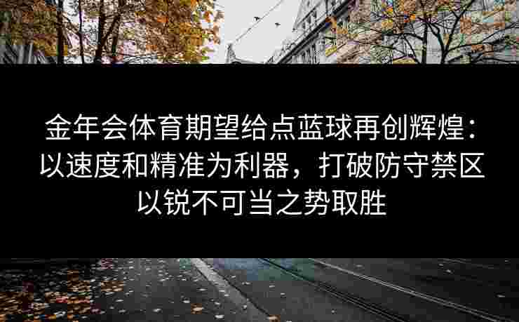 金年会体育期望给点蓝球再创辉煌:以速度和精准为利器,打破防守禁区以锐不可当之势取胜 金年会体育期望给点蓝球再创辉煌:以速度和精准为利器,打破防守禁区以锐不可当之势取胜
