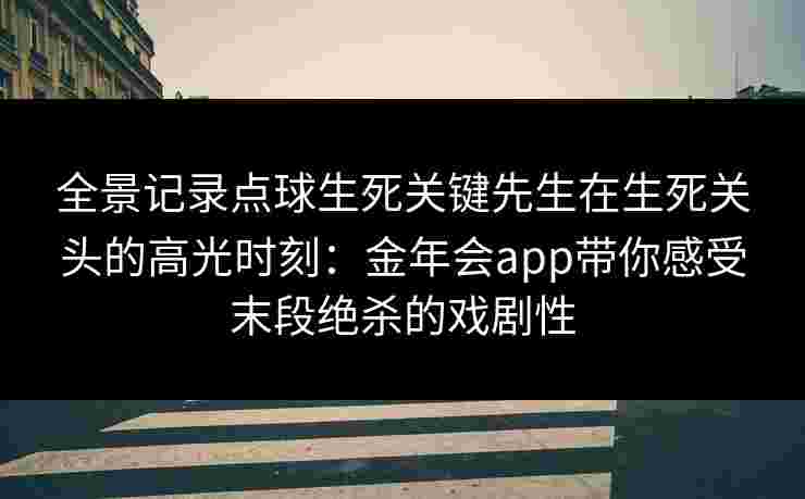全景记录点球生死关键先生在生死关头的高光时刻:金年会app带你感受末段绝杀的戏剧性 全景记录点球生死关键先生在生死关头的高光时刻:金年会app带你感受末段绝杀的戏剧性