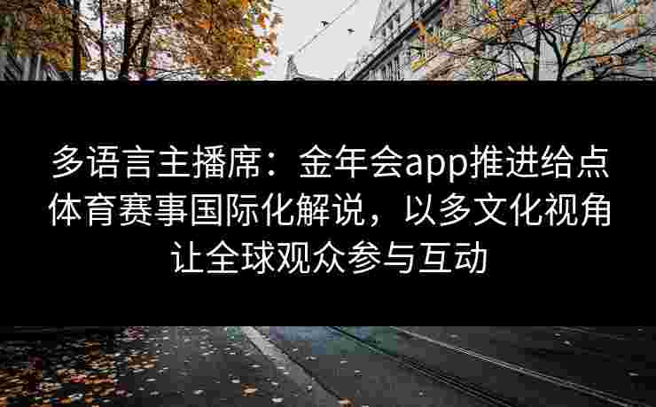 多语言主播席:金年会app推进给点体育赛事国际化解说,以多文化视角让全球观众参与互动 多语言主播席:金年会app推进给点体育赛事国际化解说,以多文化视角让全球观众参与互动