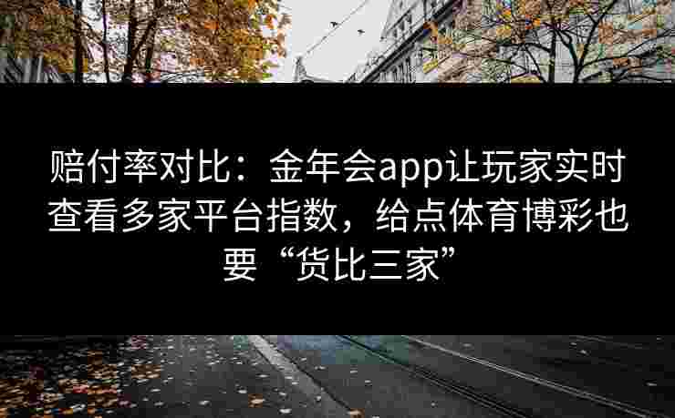 赔付率对比：金年会app让玩家实时查看多家平台指数，给点体育博彩也要“货比三家”