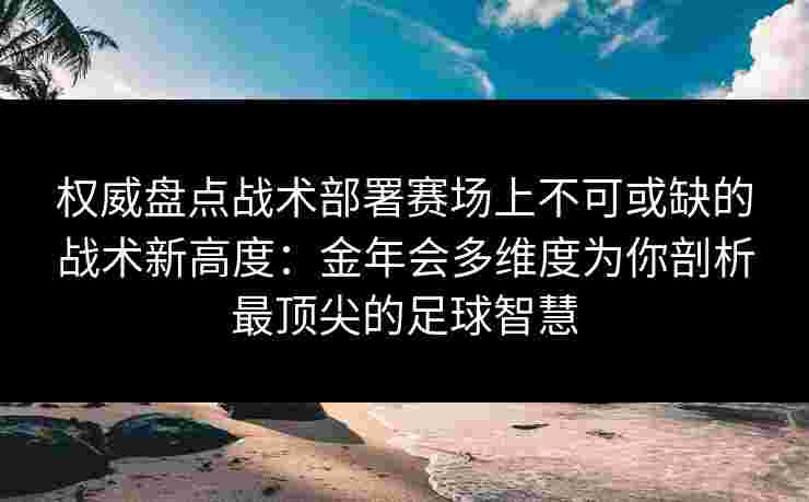 权威盘点战术部署赛场上不可或缺的战术新高度：金年会多维度为你剖析最顶尖的足球智慧