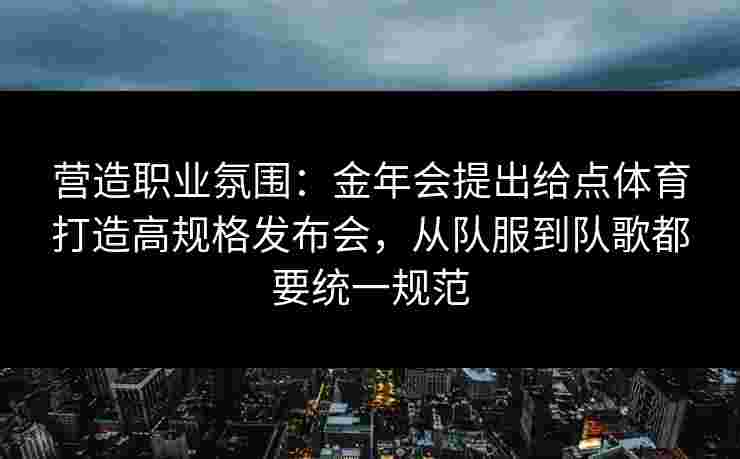 营造职业氛围：金年会提出给点体育打造高规格发布会，从队服到队歌都要统一规范