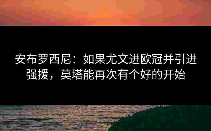 安布罗西尼:如果尤文进欧冠并引进强援,莫塔能再次有个好的开始 安布罗西尼:如果尤文进欧冠并引进强援,莫塔能再次有个好的开始
