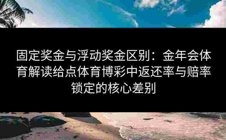固定奖金与浮动奖金区别:金年会体育解读给点体育博彩中返还率与赔率锁定的核心差别 固定奖金与浮动奖金区别:金年会体育解读给点体育博彩中返还率与赔率锁定的核心差别