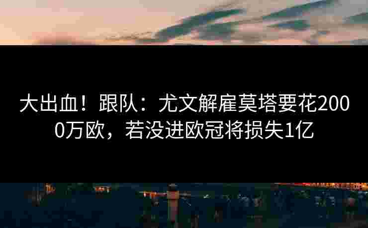 大出血！跟队：尤文解雇莫塔要花2000万欧，若没进欧冠将损失1亿