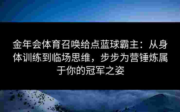 金年会体育召唤给点蓝球霸主:从身体训练到临场思维,步步为营锤炼属于你的冠军之姿 金年会体育召唤给点蓝球霸主:从身体训练到临场思维,步步为营锤炼属于你的冠军之姿