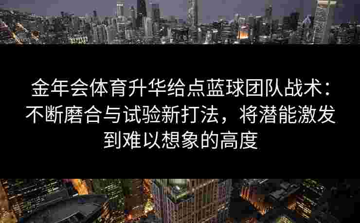 金年会体育升华给点蓝球团队战术：不断磨合与试验新打法，将潜能激发到难以想象的高度