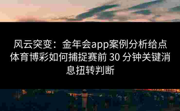 风云突变:金年会app案例分析给点体育博彩如何捕捉赛前 30 分钟关键消息扭转判断 风云突变:金年会app案例分析给点体育博彩如何捕捉赛前 30 分钟关键消息扭转判断