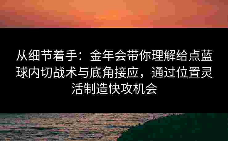 从细节着手：金年会带你理解给点蓝球内切战术与底角接应，通过位置灵活制造快攻机会