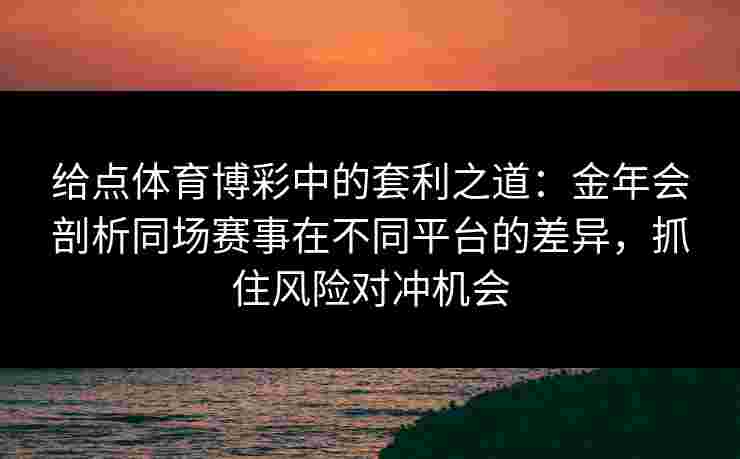 给点体育博彩中的套利之道:金年会剖析同场赛事在不同平台的差异,抓住风险对冲机会 给点体育博彩中的套利之道:金年会剖析同场赛事在不同平台的差异,抓住风险对冲机会
