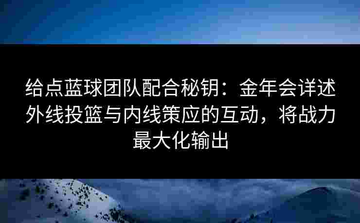 给点蓝球团队配合秘钥:金年会详述外线投篮与内线策应的互动,将战力最大化输出 给点蓝球团队配合秘钥:金年会详述外线投篮与内线策应的互动,将战力最大化输出