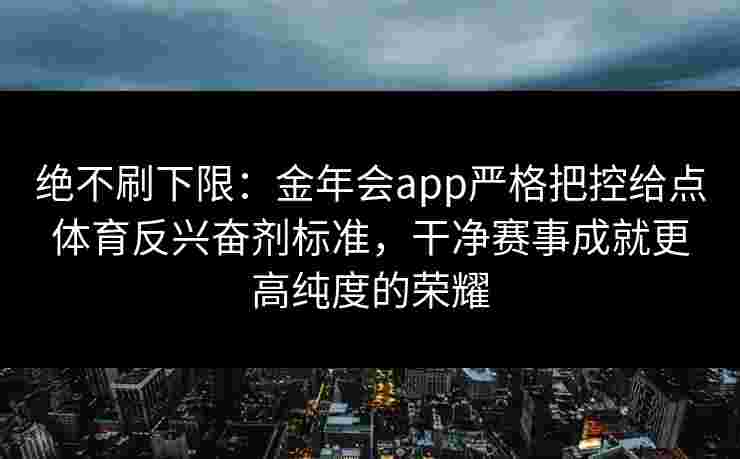 绝不刷下限：金年会app严格把控给点体育反兴奋剂标准，干净赛事成就更高纯度的荣耀