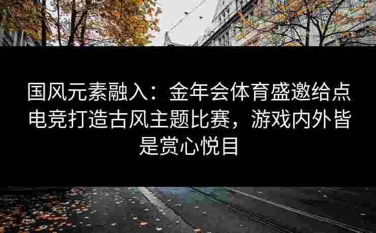 国风元素融入:金年会体育盛邀给点电竞打造古风主题比赛,游戏内外皆是赏心悦目 国风元素融入:金年会体育盛邀给点电竞打造古风主题比赛,游戏内外皆是赏心悦目