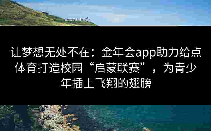 让梦想无处不在:金年会app助力给点体育打造校园“启蒙联赛”,为青少年插上飞翔的翅膀 让梦想无处不在:金年会app助力给点体育打造校园“启蒙联赛”,为青少年插上飞翔的翅膀
