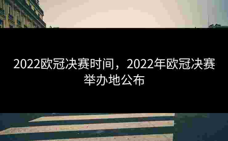 2022欧冠决赛时间，2022年欧冠决赛举办地公布