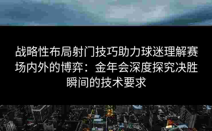 战略性布局射门技巧助力球迷理解赛场内外的博弈:金年会深度探究决胜瞬间的技术要求 战略性布局射门技巧助力球迷理解赛场内外的博弈:金年会深度探究决胜瞬间的技术要求