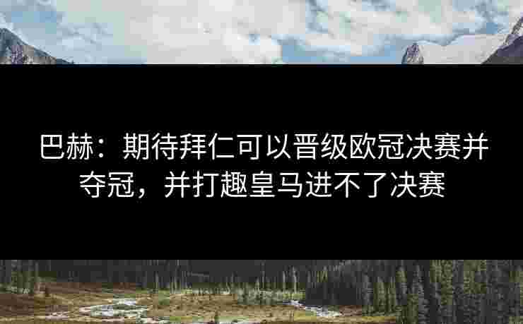 巴赫：期待拜仁可以晋级欧冠决赛并夺冠，并打趣皇马进不了决赛