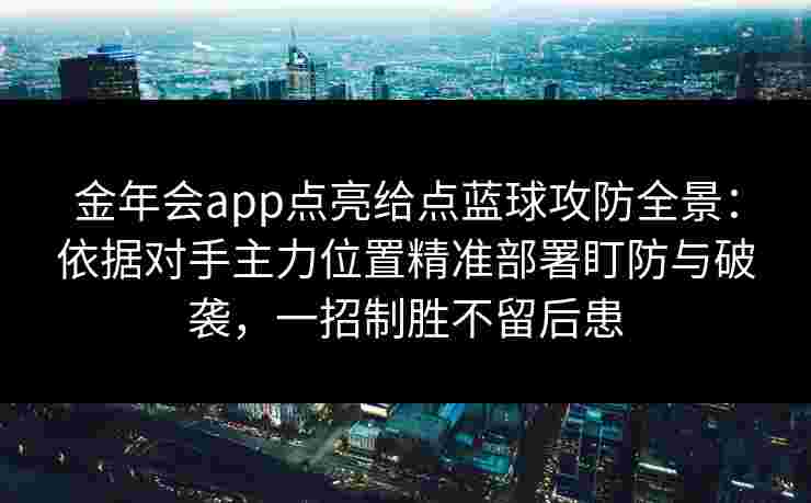 金年会app点亮给点蓝球攻防全景：依据对手主力位置精准部署盯防与破袭，一招制胜不留后患