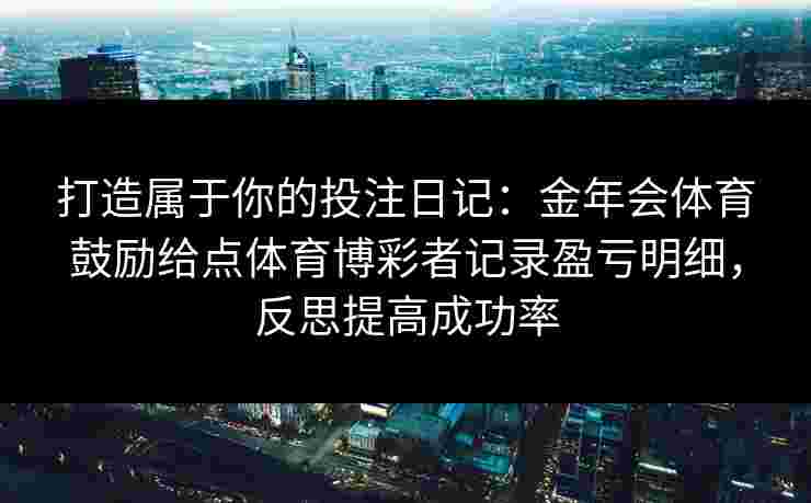 打造属于你的投注日记:金年会体育鼓励给点体育博彩者记录盈亏明细,反思提高成功率 打造属于你的投注日记:金年会体育鼓励给点体育博彩者记录盈亏明细,反思提高成功率