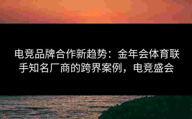 电竞品牌合作新趋势:金年会体育联手知名厂商的跨界案例,电竞盛会 电竞品牌合作新趋势:金年会体育联手知名厂商的跨界案例,电竞盛会