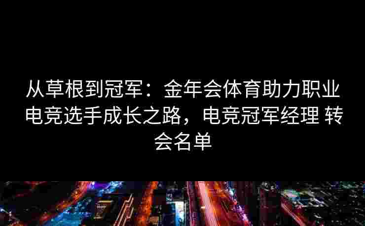 从草根到冠军:金年会体育助力职业电竞选手成长之路,电竞冠军经理 转会名单 从草根到冠军:金年会体育助力职业电竞选手成长之路,电竞冠军经理 转会名单
