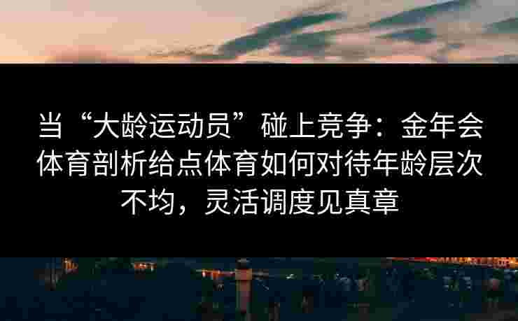 当“大龄运动员”碰上竞争：金年会体育剖析给点体育如何对待年龄层次不均，灵活调度见真章