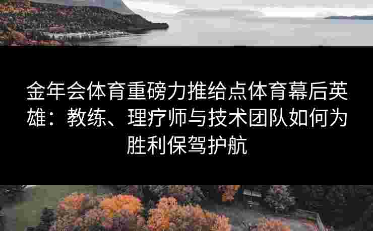 金年会体育重磅力推给点体育幕后英雄：教练、理疗师与技术团队如何为胜利保驾护航