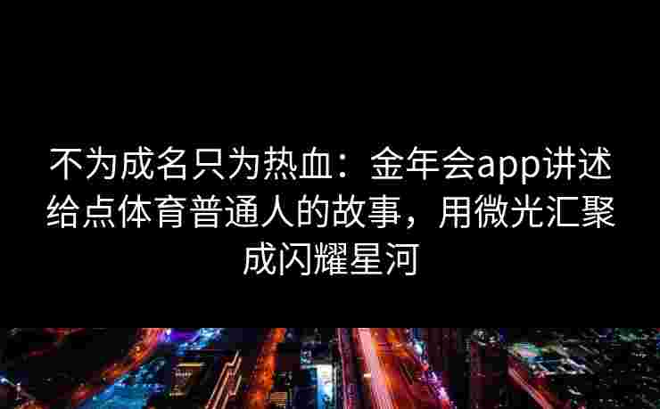 不为成名只为热血:金年会app讲述给点体育普通人的故事,用微光汇聚成闪耀星河 不为成名只为热血:金年会app讲述给点体育普通人的故事,用微光汇聚成闪耀星河