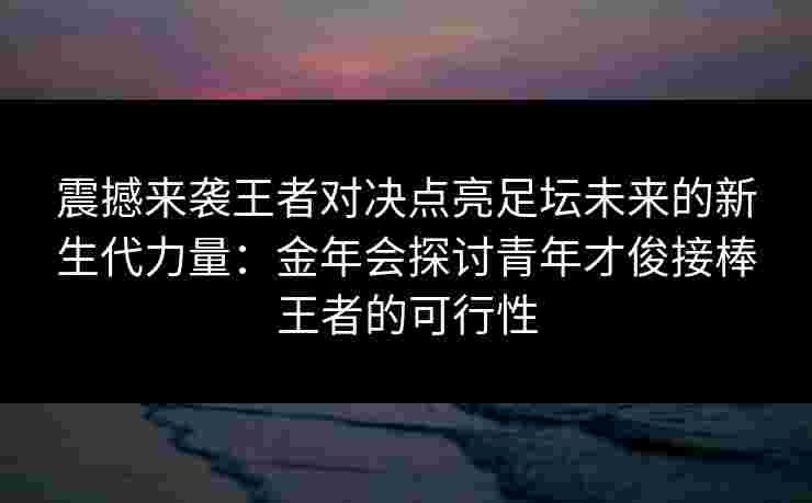 震撼来袭王者对决点亮足坛未来的新生代力量:金年会探讨青年才俊接棒王者的可行性 震撼来袭王者对决点亮足坛未来的新生代力量:金年会探讨青年才俊接棒王者的可行性