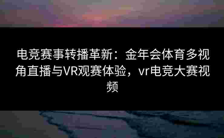 电竞赛事转播革新:金年会体育多视角直播与VR观赛体验,vr电竞大赛视频 电竞赛事转播革新:金年会体育多视角直播与VR观赛体验,vr电竞大赛视频