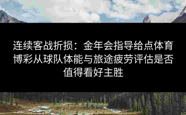 连续客战折损:金年会指导给点体育博彩从球队体能与旅途疲劳评估是否值得看好主胜 连续客战折损:金年会指导给点体育博彩从球队体能与旅途疲劳评估是否值得看好主胜
