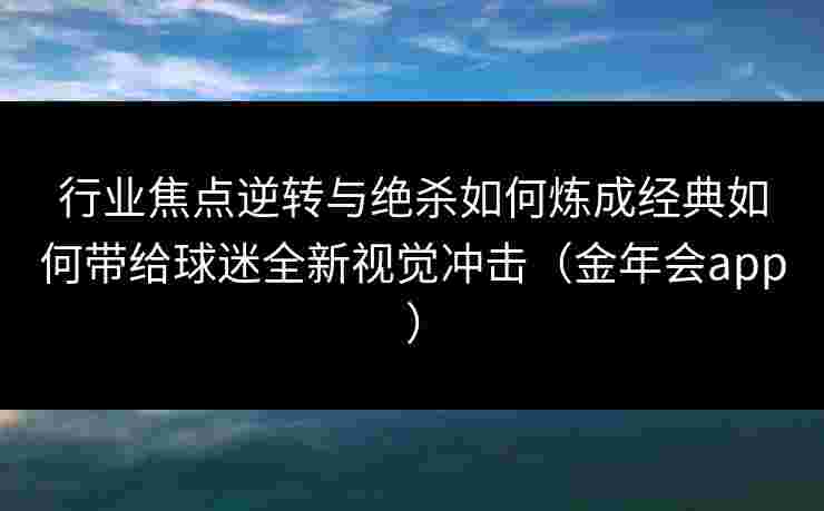 行业焦点逆转与绝杀如何炼成经典如何带给球迷全新视觉冲击(金年会app) 行业焦点逆转与绝杀如何炼成经典如何带给球迷全新视觉冲击(金年会app)