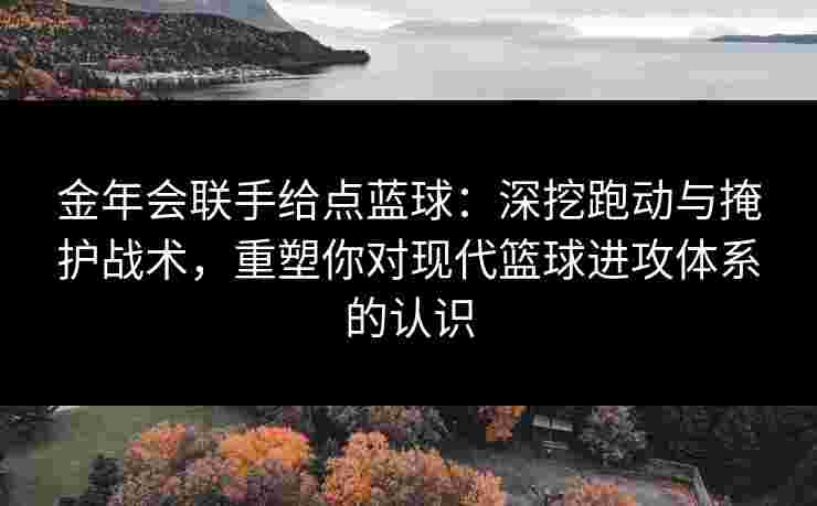 金年会联手给点蓝球：深挖跑动与掩护战术，重塑你对现代篮球进攻体系的认识