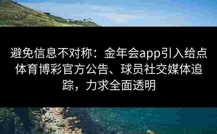 避免信息不对称:金年会app引入给点体育博彩官方公告、球员社交媒体追踪,力求全面透明 避免信息不对称:金年会app引入给点体育博彩官方公告、球员社交媒体追踪,力求全面透明