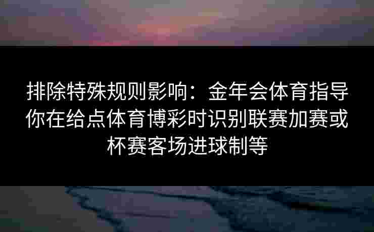 排除特殊规则影响:金年会体育指导你在给点体育博彩时识别联赛加赛或杯赛客场进球制等 排除特殊规则影响:金年会体育指导你在给点体育博彩时识别联赛加赛或杯赛客场进球制等