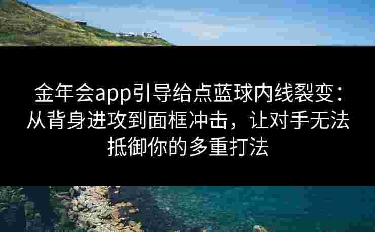 金年会app引导给点蓝球内线裂变:从背身进攻到面框冲击,让对手无法抵御你的多重打法 金年会app引导给点蓝球内线裂变:从背身进攻到面框冲击,让对手无法抵御你的多重打法