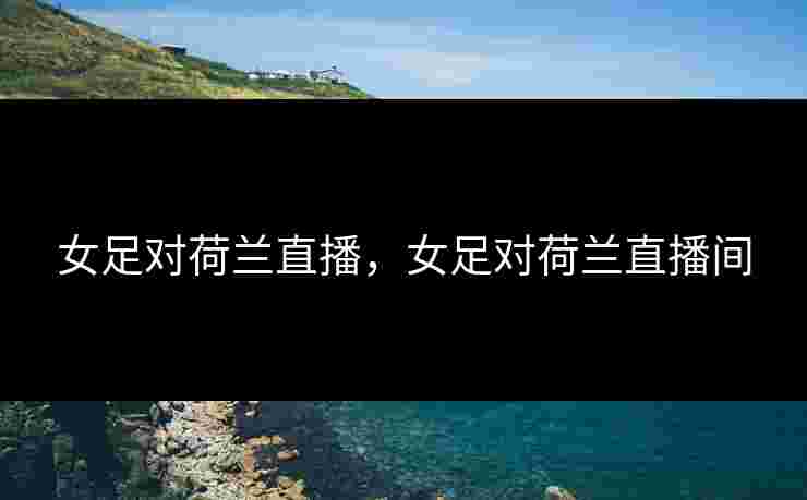女足对荷兰直播，女足对荷兰直播间