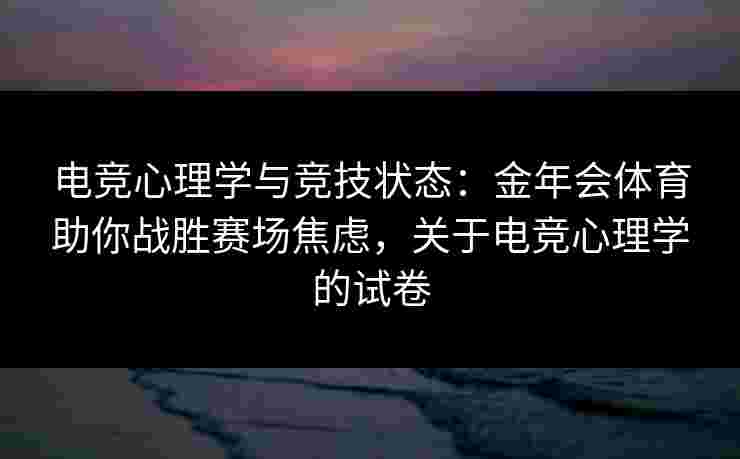 电竞心理学与竞技状态:金年会体育助你战胜赛场焦虑,关于电竞心理学的试卷 电竞心理学与竞技状态:金年会体育助你战胜赛场焦虑,关于电竞心理学的试卷