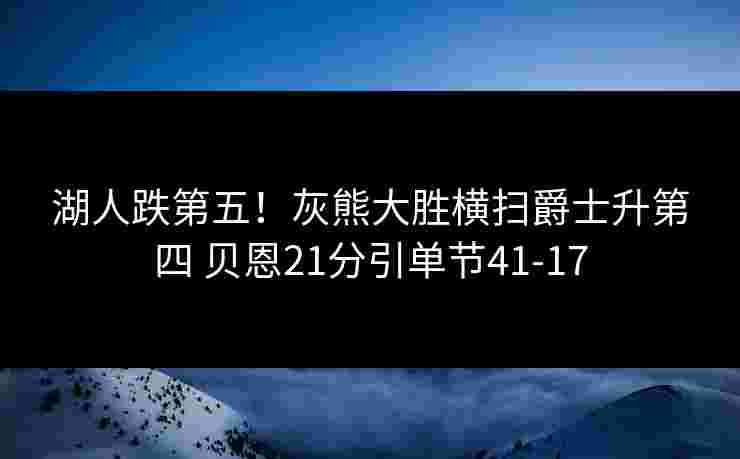 湖人跌第五!灰熊大胜横扫爵士升第四 贝恩21分引单节41-17 湖人跌第五!灰熊大胜横扫爵士升第四 贝恩21分引单节41-17