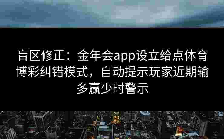 盲区修正:金年会app设立给点体育博彩纠错模式,自动提示玩家近期输多赢少时警示 盲区修正:金年会app设立给点体育博彩纠错模式,自动提示玩家近期输多赢少时警示