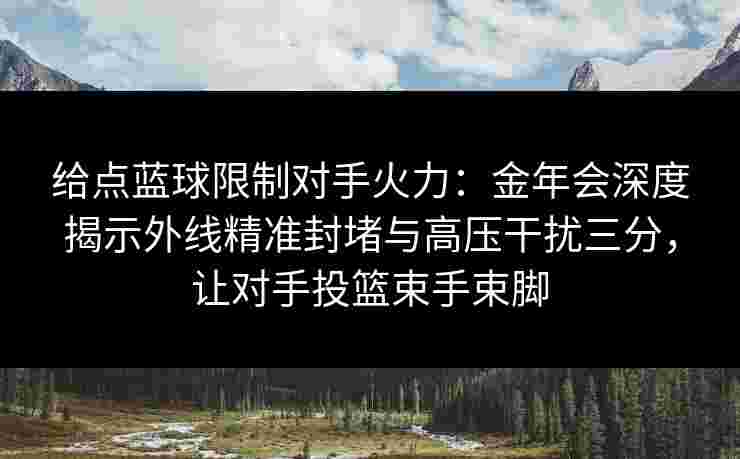 给点蓝球限制对手火力：金年会深度揭示外线精准封堵与高压干扰三分，让对手投篮束手束脚