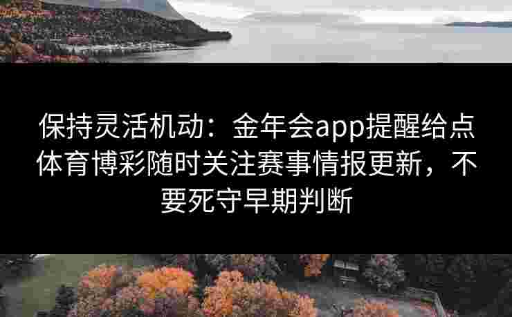保持灵活机动：金年会app提醒给点体育博彩随时关注赛事情报更新，不要死守早期判断
