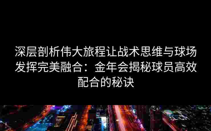 深层剖析伟大旅程让战术思维与球场发挥完美融合:金年会揭秘球员高效配合的秘诀 深层剖析伟大旅程让战术思维与球场发挥完美融合:金年会揭秘球员高效配合的秘诀