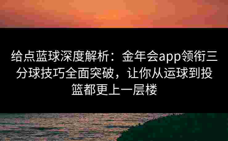 给点蓝球深度解析:金年会app领衔三分球技巧全面突破,让你从运球到投篮都更上一层楼 给点蓝球深度解析:金年会app领衔三分球技巧全面突破,让你从运球到投篮都更上一层楼