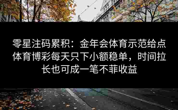 零星注码累积：金年会体育示范给点体育博彩每天只下小额稳单，时间拉长也可成一笔不菲收益