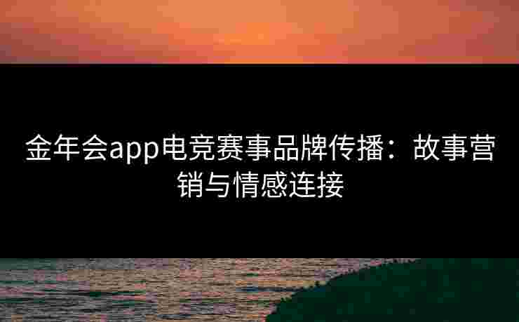 金年会app电竞赛事品牌传播：故事营销与情感连接