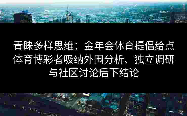 青睐多样思维:金年会体育提倡给点体育博彩者吸纳外围分析、独立调研与社区讨论后下结论 青睐多样思维:金年会体育提倡给点体育博彩者吸纳外围分析、独立调研与社区讨论后下结论